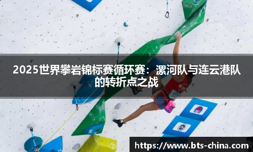 2025世界攀岩锦标赛循环赛：漯河队与连云港队的转折点之战